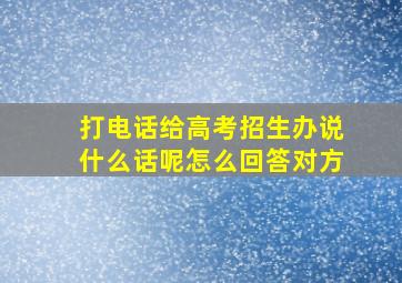 打电话给高考招生办说什么话呢怎么回答对方