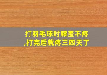 打羽毛球时膝盖不疼,打完后就疼三四天了