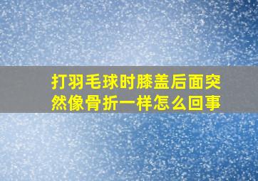 打羽毛球时膝盖后面突然像骨折一样怎么回事