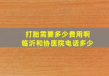 打胎需要多少费用啊临沂和协医院电话多少