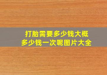 打胎需要多少钱大概多少钱一次呢图片大全