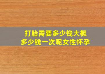 打胎需要多少钱大概多少钱一次呢女性怀孕