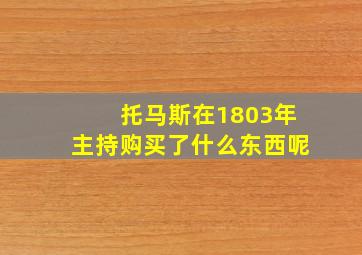 托马斯在1803年主持购买了什么东西呢