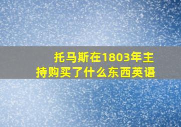 托马斯在1803年主持购买了什么东西英语