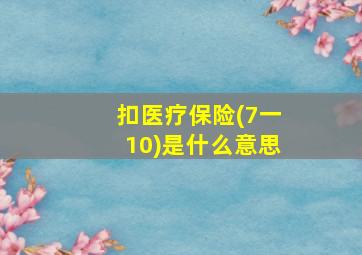 扣医疗保险(7一10)是什么意思