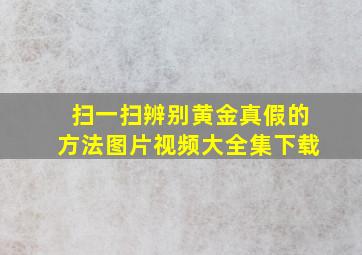 扫一扫辨别黄金真假的方法图片视频大全集下载