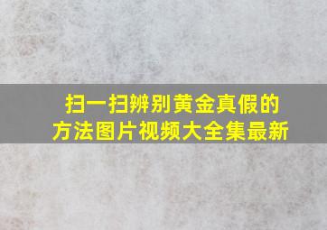 扫一扫辨别黄金真假的方法图片视频大全集最新