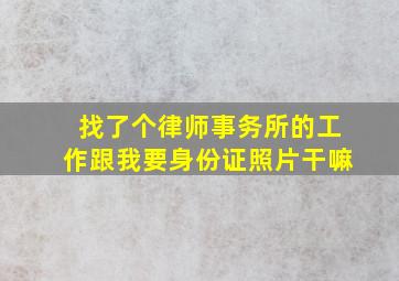 找了个律师事务所的工作跟我要身份证照片干嘛