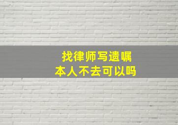 找律师写遗嘱本人不去可以吗