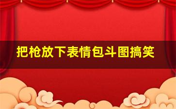 把枪放下表情包斗图搞笑