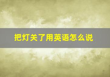 把灯关了用英语怎么说