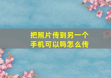 把照片传到另一个手机可以吗怎么传