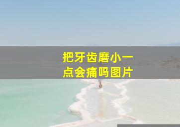 把牙齿磨小一点会痛吗图片