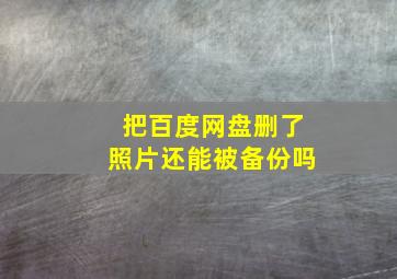 把百度网盘删了照片还能被备份吗