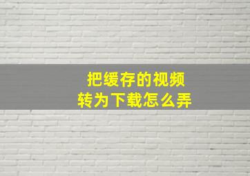 把缓存的视频转为下载怎么弄