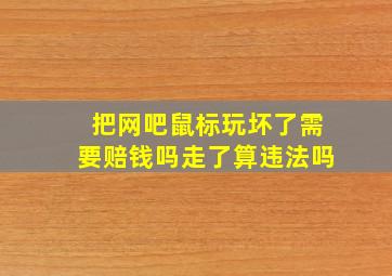 把网吧鼠标玩坏了需要赔钱吗走了算违法吗