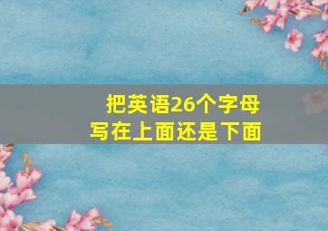 把英语26个字母写在上面还是下面