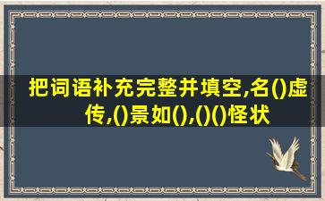 把词语补充完整并填空,名()虚传,()景如(),()()怪状