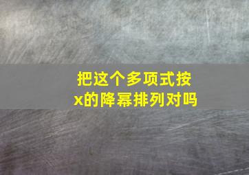 把这个多项式按x的降幂排列对吗