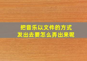 把音乐以文件的方式发出去要怎么弄出来呢