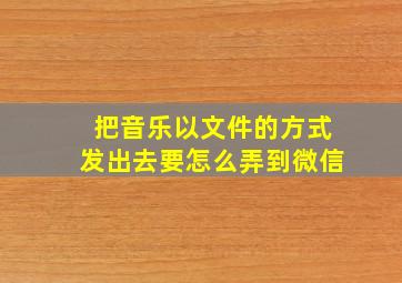 把音乐以文件的方式发出去要怎么弄到微信