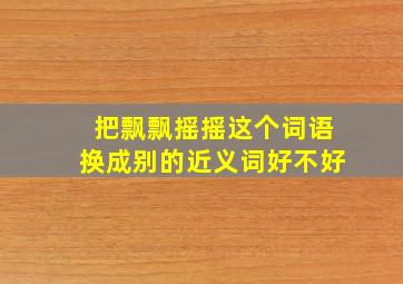 把飘飘摇摇这个词语换成别的近义词好不好