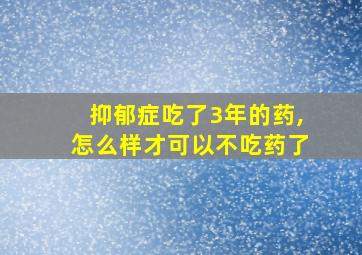 抑郁症吃了3年的药,怎么样才可以不吃药了