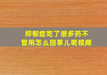 抑郁症吃了很多药不管用怎么回事儿呢视频