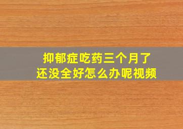 抑郁症吃药三个月了还没全好怎么办呢视频