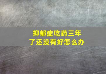 抑郁症吃药三年了还没有好怎么办