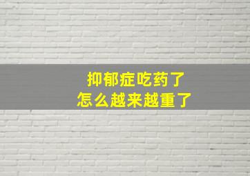 抑郁症吃药了怎么越来越重了