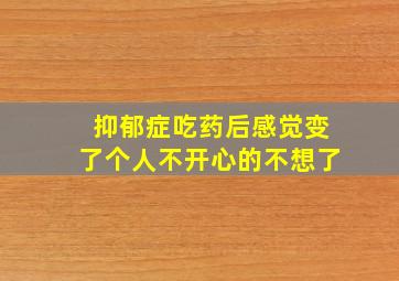 抑郁症吃药后感觉变了个人不开心的不想了