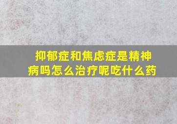 抑郁症和焦虑症是精神病吗怎么治疗呢吃什么药