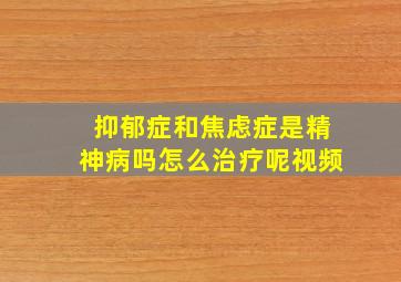 抑郁症和焦虑症是精神病吗怎么治疗呢视频