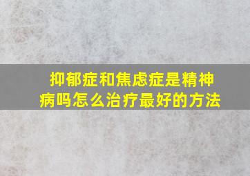 抑郁症和焦虑症是精神病吗怎么治疗最好的方法