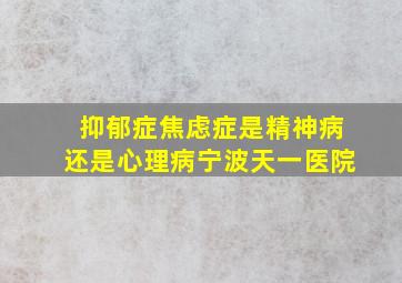 抑郁症焦虑症是精神病还是心理病宁波天一医院