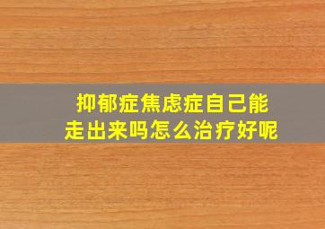 抑郁症焦虑症自己能走出来吗怎么治疗好呢