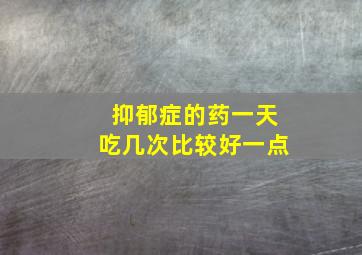 抑郁症的药一天吃几次比较好一点