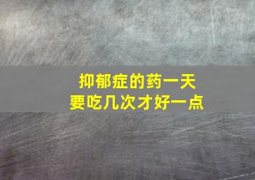 抑郁症的药一天要吃几次才好一点