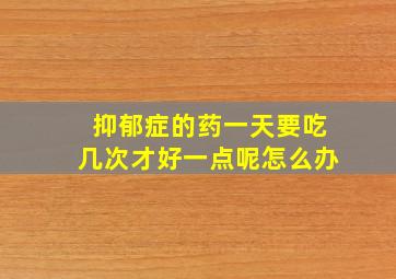 抑郁症的药一天要吃几次才好一点呢怎么办