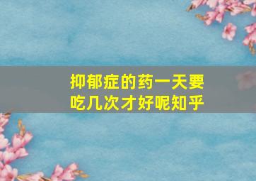 抑郁症的药一天要吃几次才好呢知乎