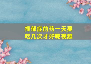 抑郁症的药一天要吃几次才好呢视频