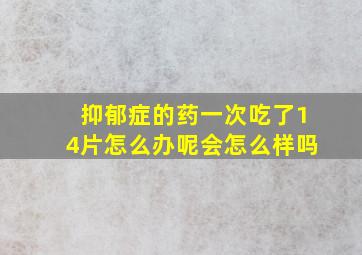 抑郁症的药一次吃了14片怎么办呢会怎么样吗