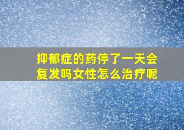 抑郁症的药停了一天会复发吗女性怎么治疗呢