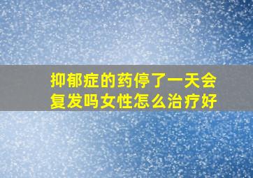 抑郁症的药停了一天会复发吗女性怎么治疗好