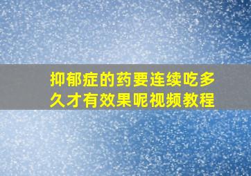 抑郁症的药要连续吃多久才有效果呢视频教程