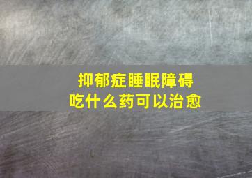 抑郁症睡眠障碍吃什么药可以治愈