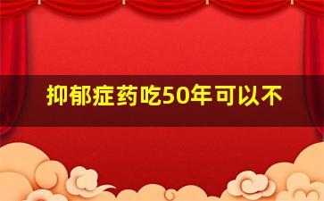 抑郁症药吃50年可以不