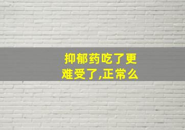 抑郁药吃了更难受了,正常么