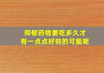 抑郁药物要吃多久才有一点点好转的可能呢